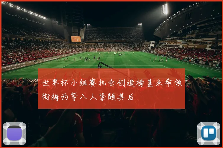 世界杯小组赛机会创造榜基米希领衔梅西等八人紧随其后