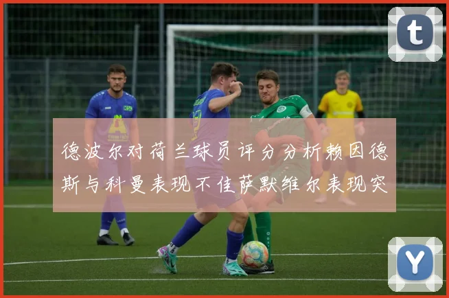德波尔对荷兰球员评分分析赖因德斯与科曼表现不佳萨默维尔表现突出