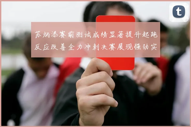 苏炳添赛前测试成绩显著提升起跑反应改善全力冲刺决赛展现强劲实力