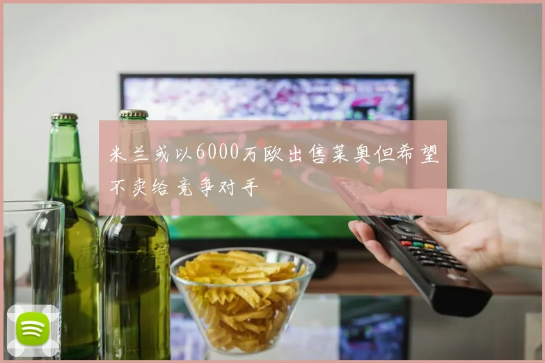 米兰或以6000万欧出售莱奥但希望不卖给竞争对手