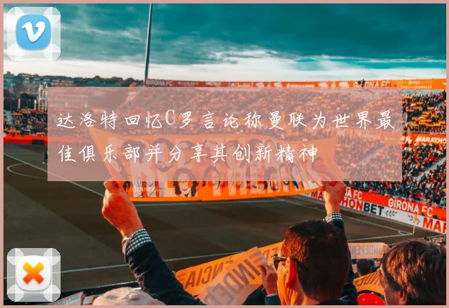 达洛特回忆C罗言论称曼联为世界最佳俱乐部并分享其创新精神
