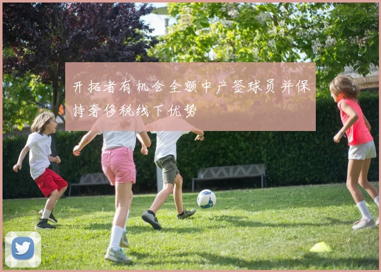开拓者有机会全额中产签球员并保持奢侈税线下优势