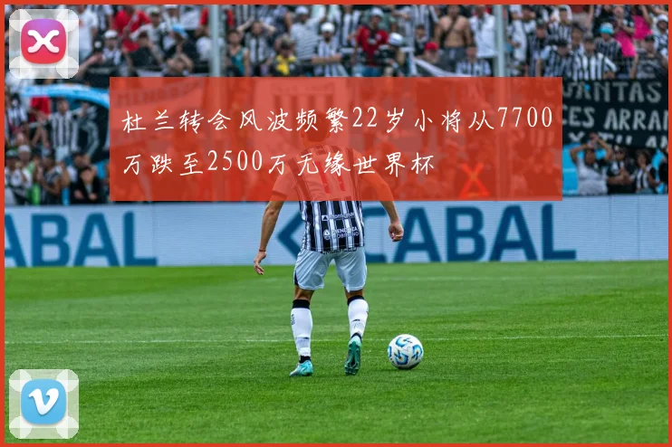 杜兰转会风波频繁22岁小将从7700万跌至2500万无缘世界杯