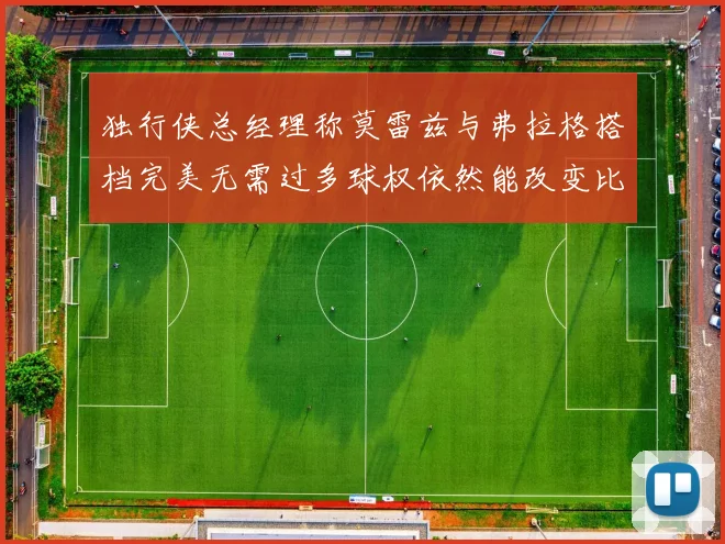 独行侠总经理称莫雷兹与弗拉格搭档完美无需过多球权依然能改变比赛局势