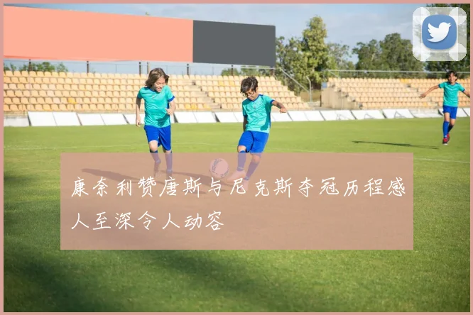 康奈利赞唐斯与尼克斯夺冠历程感人至深令人动容