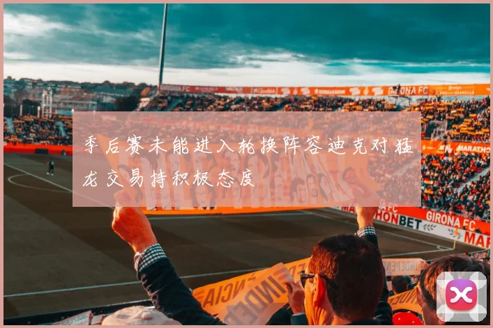 季后赛未能进入轮换阵容迪克对猛龙交易持积极态度