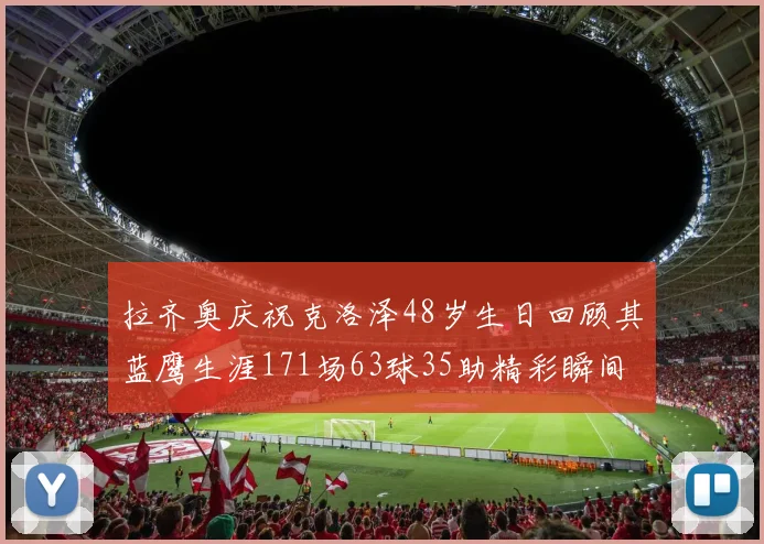 拉齐奥庆祝克洛泽48岁生日回顾其蓝鹰生涯171场63球35助精彩瞬间