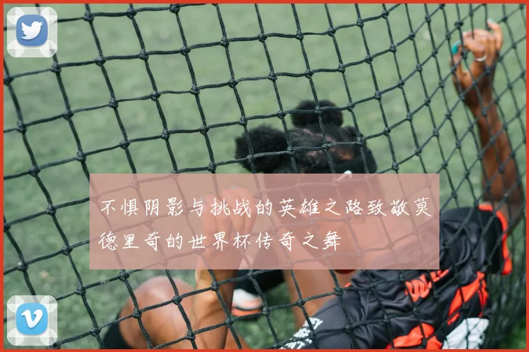 不惧阴影与挑战的英雄之路致敬莫德里奇的世界杯传奇之舞