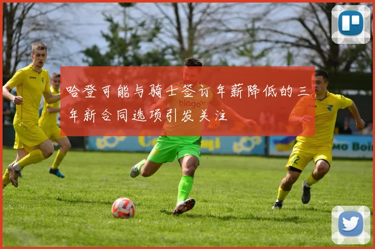 哈登可能与骑士签订年薪降低的三年新合同选项引发关注