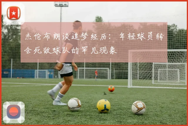 杰伦布朗谈追梦经历：年轻球员转会死敌球队的罕见现象