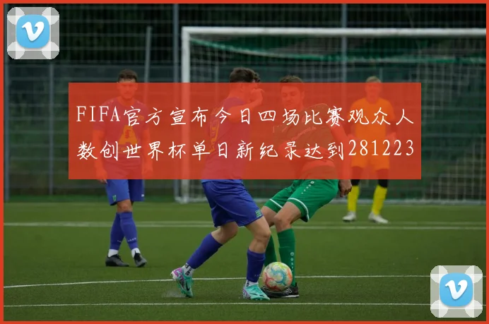 FIFA官方宣布今日四场比赛观众人数创世界杯单日新纪录达到281223人