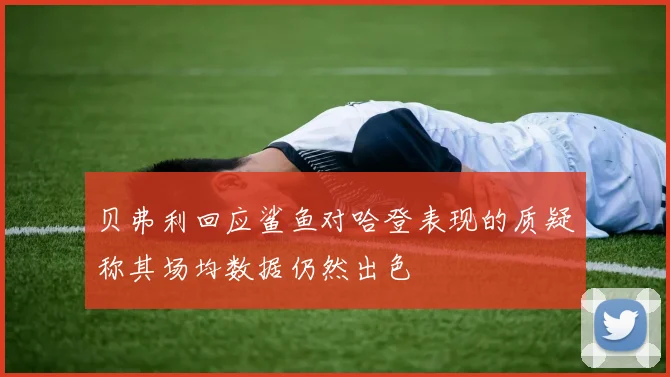 贝弗利回应鲨鱼对哈登表现的质疑称其场均数据仍然出色