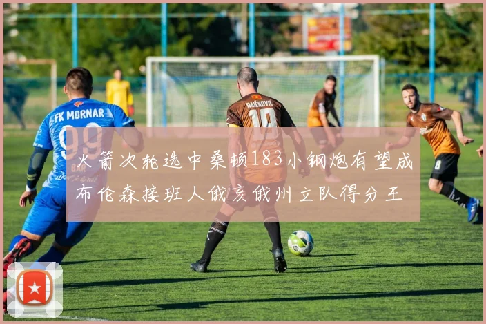 火箭次轮选中桑顿183小钢炮有望成布伦森接班人俄亥俄州立队得分王荣耀加身