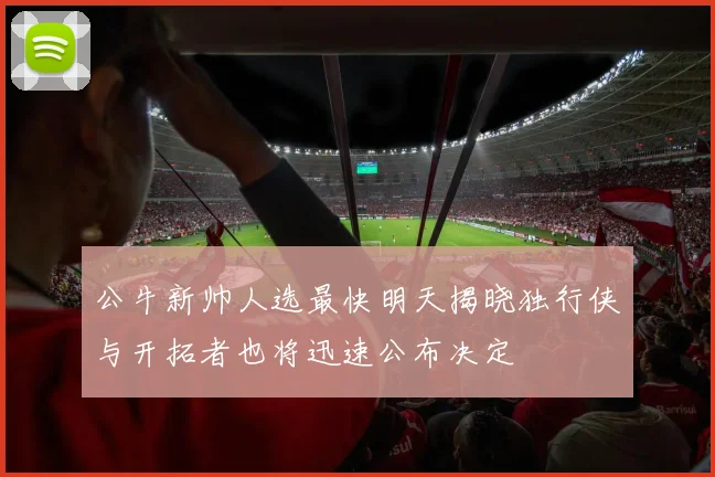 公牛新帅人选最快明天揭晓独行侠与开拓者也将迅速公布决定