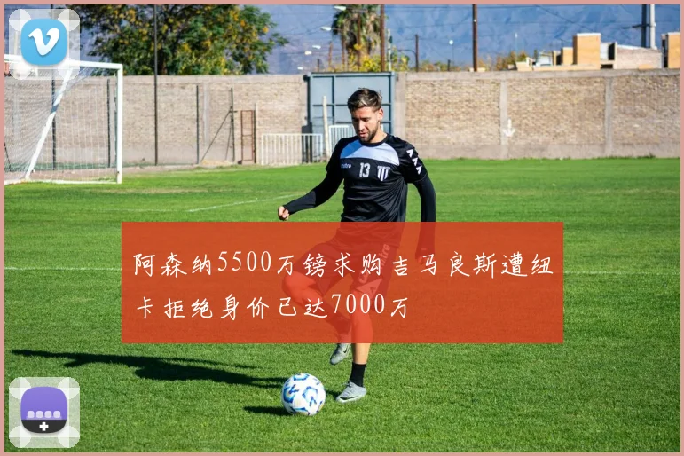 阿森纳5500万镑求购吉马良斯遭纽卡拒绝身价已达7000万