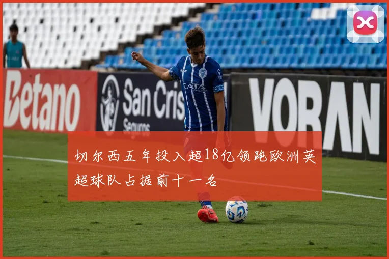 切尔西五年投入超18亿领跑欧洲英超球队占据前十一名