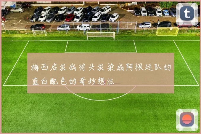梅西启发我将头发染成阿根廷队的蓝白配色的奇妙想法