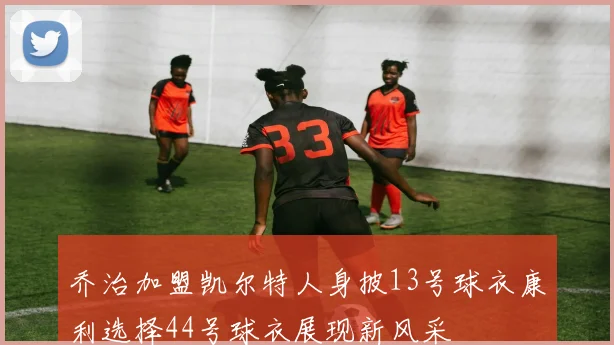 乔治加盟凯尔特人身披13号球衣康利选择44号球衣展现新风采