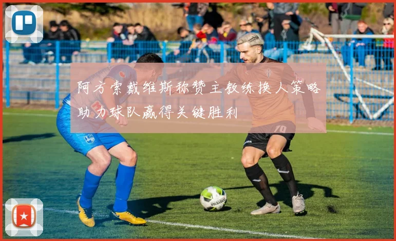 阿方索戴维斯称赞主教练换人策略助力球队赢得关键胜利