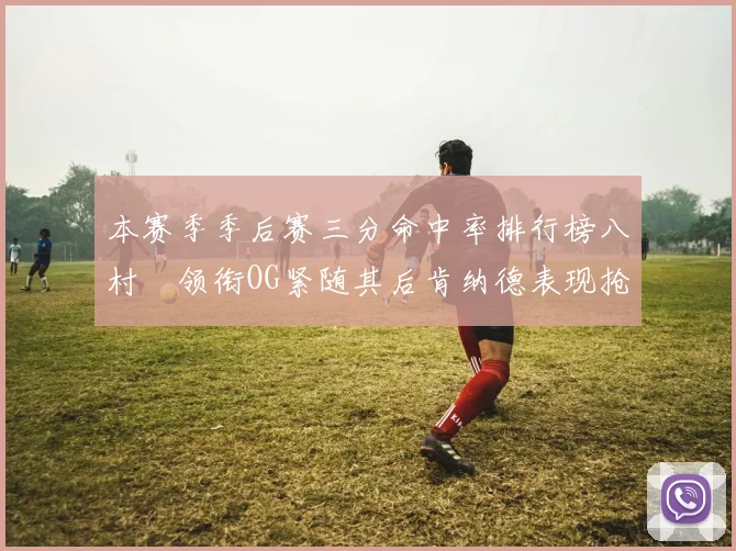 本赛季季后赛三分命中率排行榜八村塁领衔OG紧随其后肯纳德表现抢眼