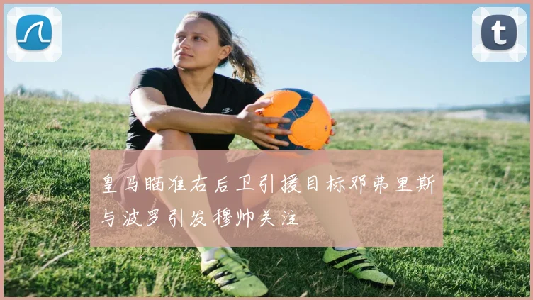 皇马瞄准右后卫引援目标邓弗里斯与波罗引发穆帅关注