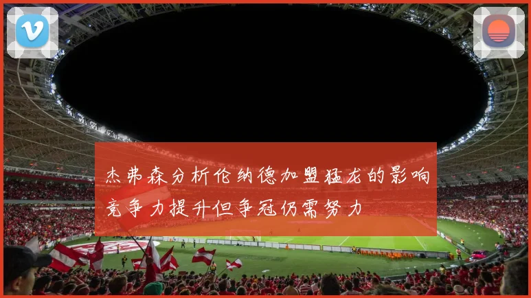 杰弗森分析伦纳德加盟猛龙的影响竞争力提升但争冠仍需努力