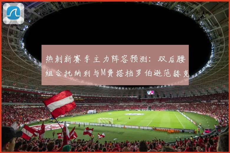 热刺新赛季主力阵容预测：双后腰组合托纳利与M费搭档罗伯逊范赫克加盟
