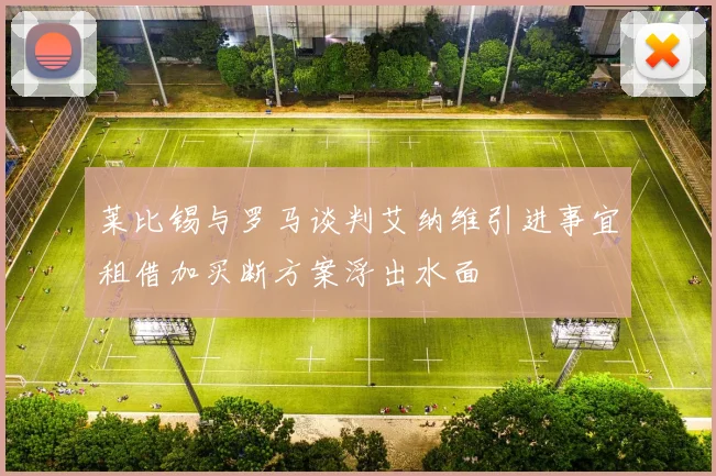 莱比锡与罗马谈判艾纳维引进事宜租借加买断方案浮出水面