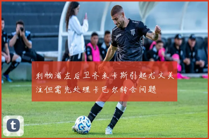利物浦左后卫齐米卡斯引起尤文关注但需先处理卡巴尔转会问题