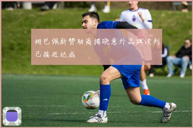 姆巴佩新赞助商揭晓意外品牌谈判已接近达成