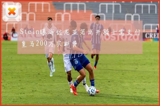 Stein曝海佐尼亚若离开骑士需支付皇马200万买断费