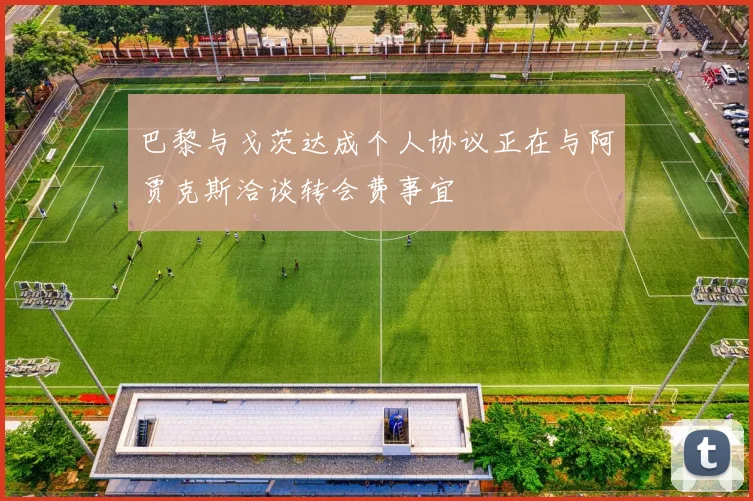 巴黎与戈茨达成个人协议正在与阿贾克斯洽谈转会费事宜